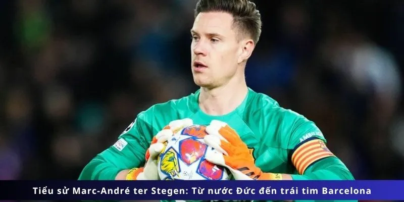 Tiểu sử Marc-André ter Stegen: Từ nước Đức đến trái tim Barcelona