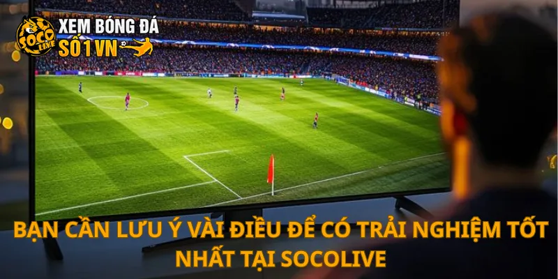 Bạn cần lưu ý vài điều để có trải nghiệm tốt nhất tại SOCOLIVE