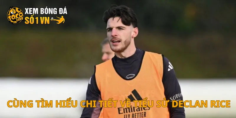 Cùng tìm hiểu chi tiết về tiểu sử Declan Rice