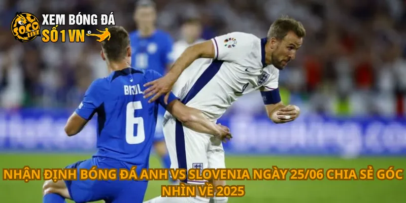 Nhận định bóng đá Anh vs Slovenia ngày 25/06 chia sẻ góc nhìn về 2025