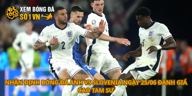 Nhận định bóng đá Anh vs Slovenia ngày 25/06 đánh giá cao Tam Sư