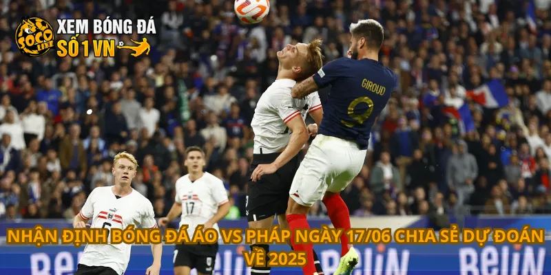 Nhận định bóng đá Áo vs Pháp ngày 17/06 chia sẻ dự đoán về 2025