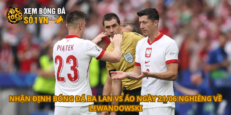 Nhận định bóng đá Ba Lan vs Áo ngày 21/06 nghiêng về Lewandowski