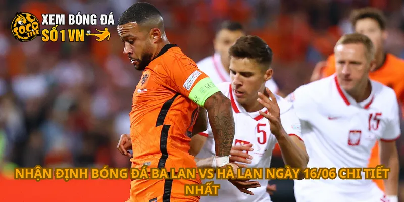 Nhận định bóng đá Ba Lan vs Hà Lan ngày 16/06 chi tiết nhất