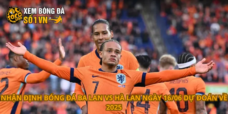 Nhận định bóng đá Ba Lan vs Hà Lan ngày 16/06 dự đoán về 2025
