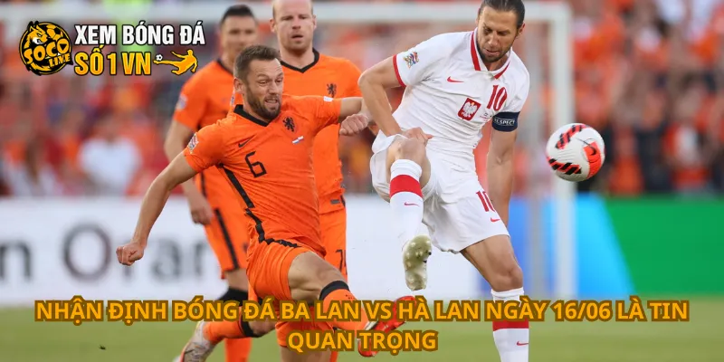 Nhận định bóng đá Ba Lan vs Hà Lan ngày 16/06 là tin quan trọng