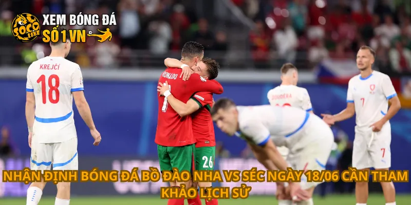 Nhận định bóng đá Bồ Đào Nha vs Séc ngày 18/06 cần tham khảo lịch sử