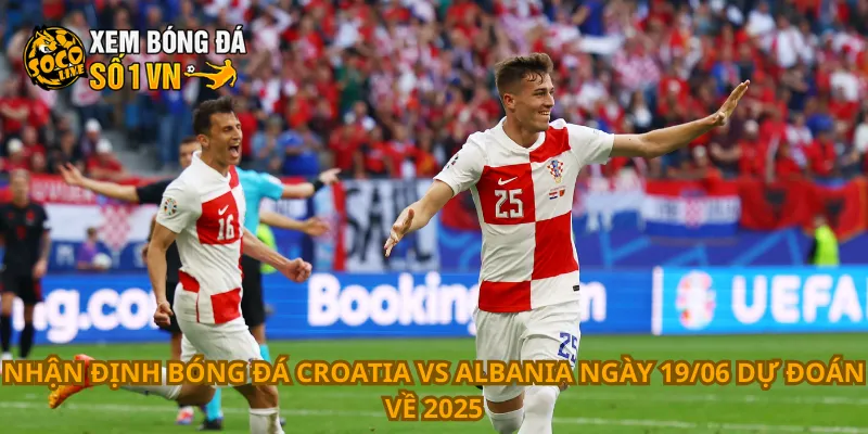 Nhận định bóng đá Croatia vs Albania ngày 19/06 dự đoán về 2025