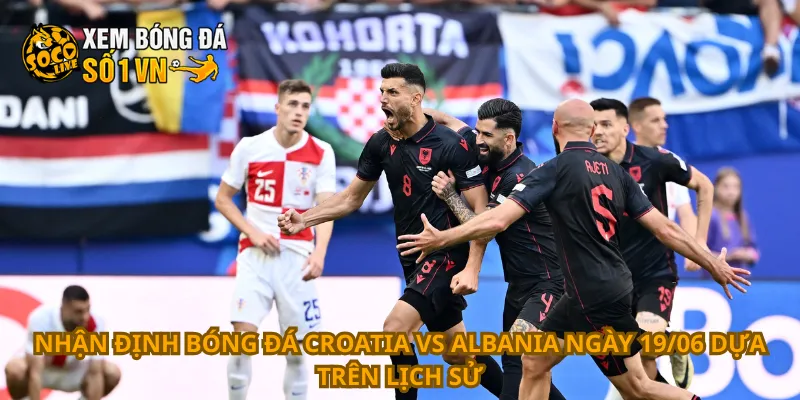 Nhận định bóng đá Croatia vs Albania ngày 19/06 dựa trên lịch sử