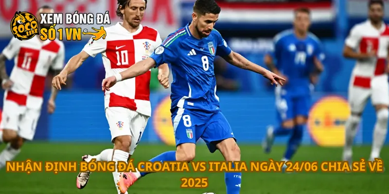 Nhận định bóng đá Croatia vs Italia ngày 24/06 chia sẻ về 2025