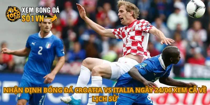 Nhận định bóng đá Croatia vs Italia ngày 24/06 xem cả về lịch sử
