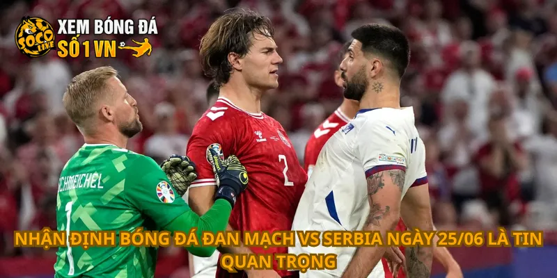 Nhận định bóng đá Đan Mạch vs Serbia ngày 25/06 là tin quan trọng