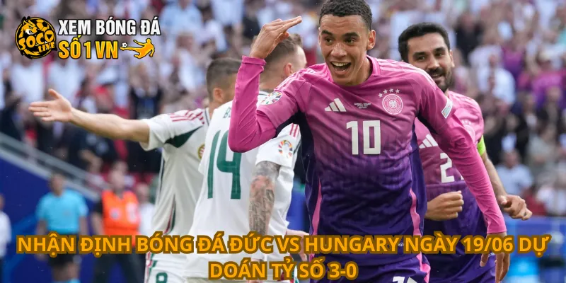Nhận định bóng đá Đức vs Hungary ngày 19/06 dự doán tỷ số 3-0