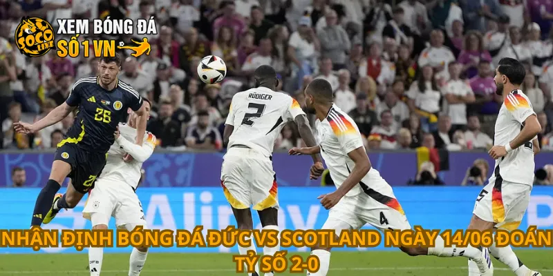 Nhận định bóng đá Đức vs Scotland ngày 14/06 đoán tỷ số 2-0