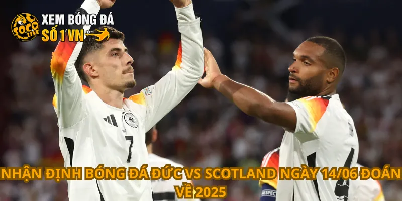 Nhận định bóng đá Đức vs Scotland ngày 14/06 đoán về 2025