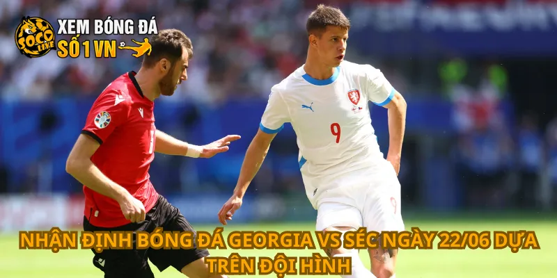 Nhận định bóng đá Georgia vs Séc ngày 22/06 dựa trên đội hình