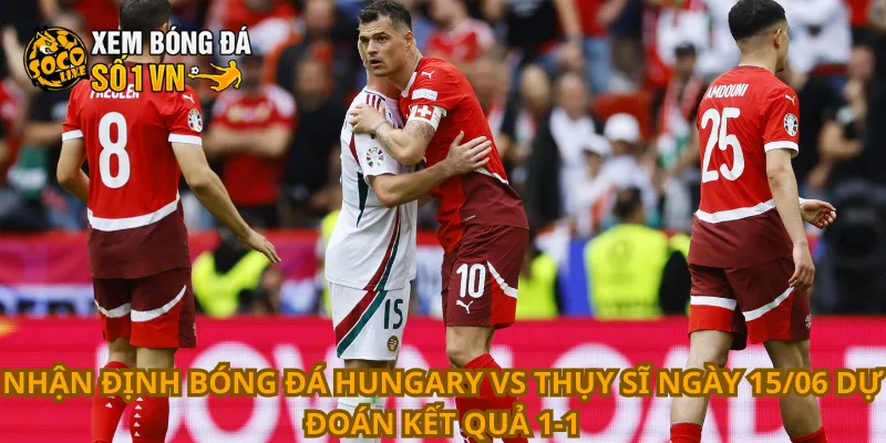 Nhận định bóng đá Hungary vs Thụy Sĩ ngày 15/06 dự đoán kết quả 1-1