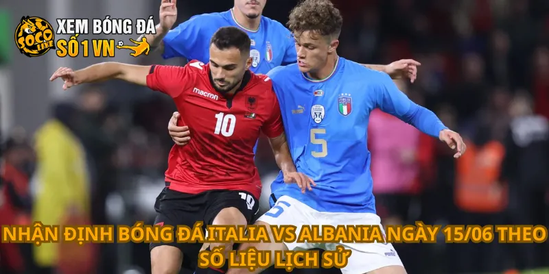 Nhận định bóng đá Italia vs Albania ngày 15/06 theo số liệu lịch sử