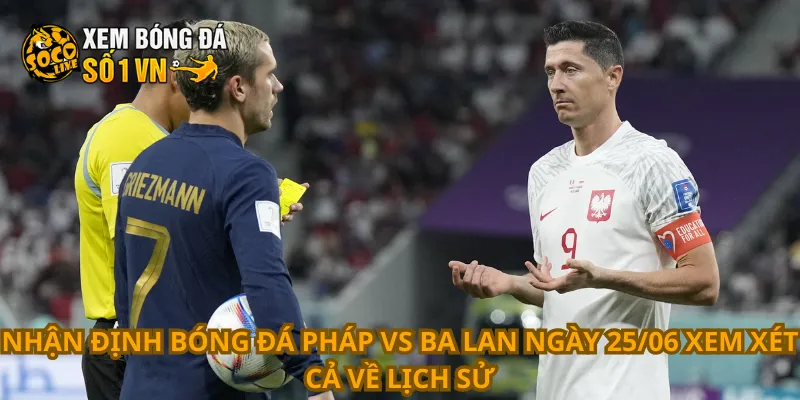 Nhận định bóng đá Pháp vs Ba Lan ngày 25/06 xem xét cả về lịch sử