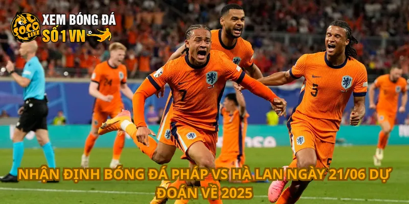 Nhận định bóng đá Pháp vs Hà Lan ngày 21/06 dự đoán về 2025