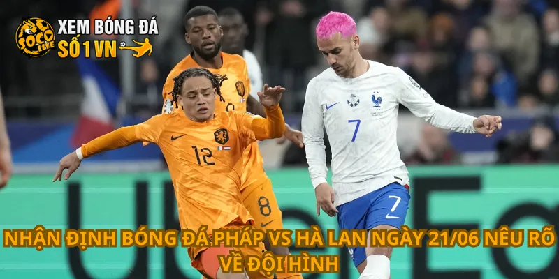 Nhận định bóng đá Pháp vs Hà Lan ngày 21/06 nêu rõ về đội hình