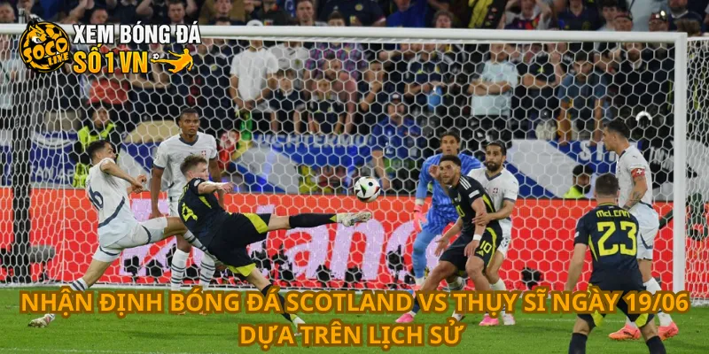 Nhận định bóng đá Scotland vs Thụy Sĩ ngày 19/06 dựa trên lịch sử 