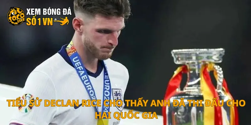 Tiểu sử Declan Rice cho thấy anh đã thi đấu cho hai quốc gia