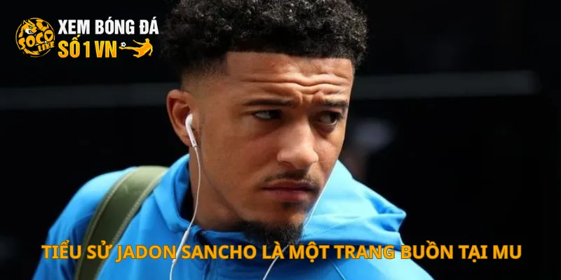 Tiểu sử Jadon Sancho là một trang buồn tại MU